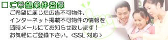 ご希望条件登録　ご希望に応じた広告不可物件、インターネット掲載不可物件の情報を随時メールにてお知らせ致します！お気軽にご登録下さい。<SSL対応>